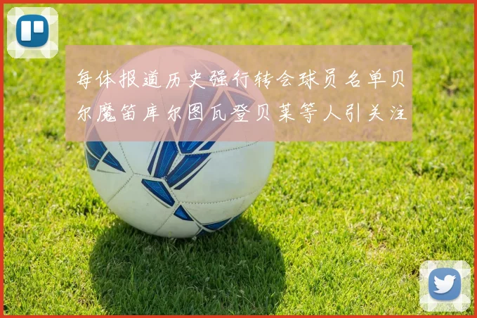 每体报道历史强行转会球员名单贝尔魔笛库尔图瓦登贝莱等人引关注