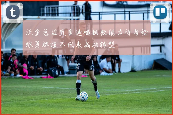 沃金总监直言迪福执教能力待考验球员辉煌不代表成功转型