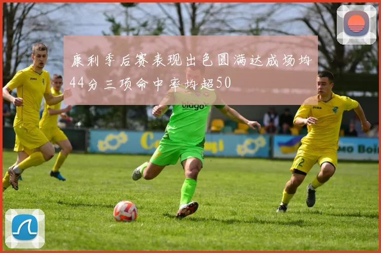 康利季后赛表现出色圆满达成场均44分三项命中率均超50