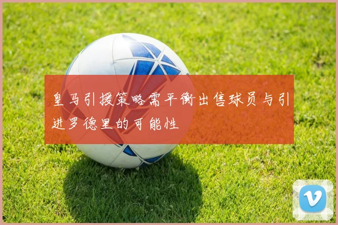 皇马引援策略需平衡出售球员与引进罗德里的可能性