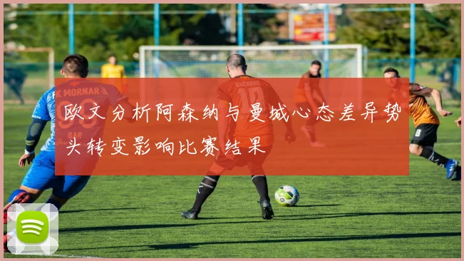 欧文分析阿森纳与曼城心态差异势头转变影响比赛结果