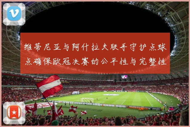 维蒂尼亚与阿什拉夫联手守护点球点确保欧冠决赛的公平性与完整性