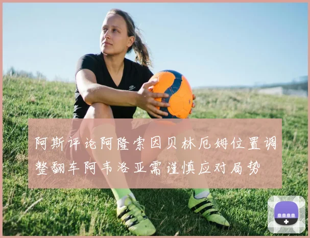 阿斯评论阿隆索因贝林厄姆位置调整翻车阿韦洛亚需谨慎应对局势