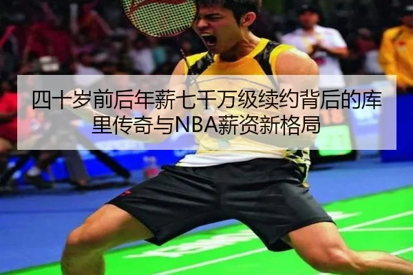 四十岁前后年薪七千万级续约背后的库里传奇与NBA薪资新格局